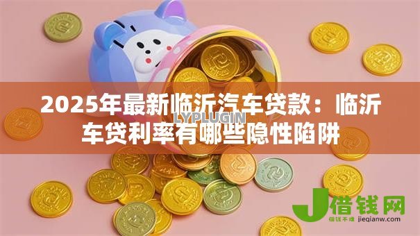 2025年最新临沂汽车贷款：临沂车贷利率有哪些隐性陷阱