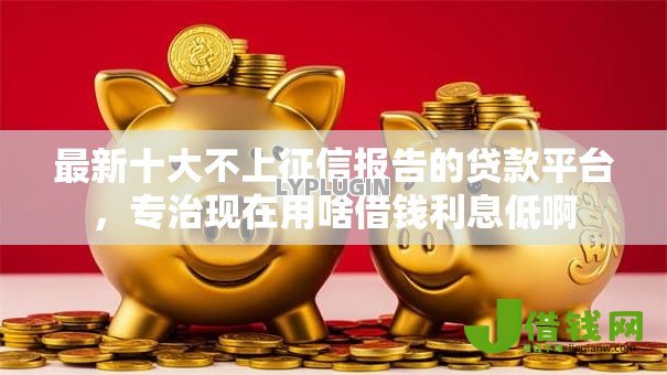 最新十大不上征信报告的贷款平台,专治现在用啥借钱利息低啊 最新十大不上征信报告的贷款平台,专治现在用啥借钱利息低啊