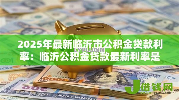 2025年最新临沂市公积金贷款利率：临沂公积金贷款最新利率是多少