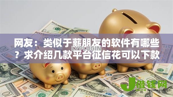 网友：类似于薪朋友的软件有哪些？求介绍几款平台征信花可以下款
