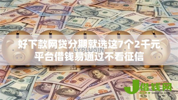 好下款网贷分期就选这7个2千元平台借钱易通过不看征信