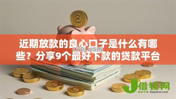 近期放款的良心口子是什么有哪些？分享9个最好下款的贷款平台