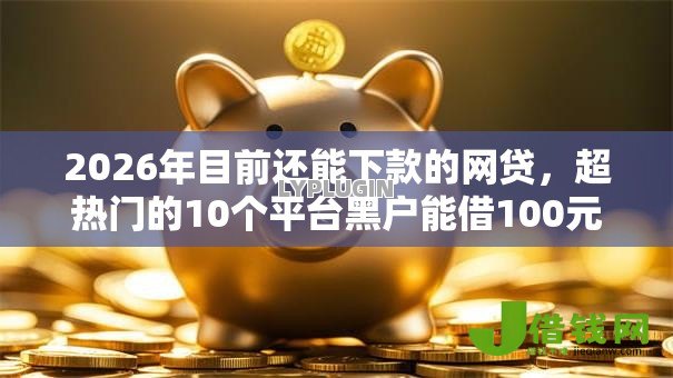2026年目前还能下款的网贷，超热门的10个平台黑户能借100元推荐