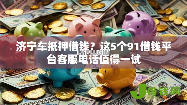 济宁车抵押借钱?这5个91借钱平台客服电话值得一试 济宁车抵押借钱?这5个91借钱平台客服电话值得一试