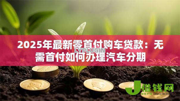 2025年最新零首付购车贷款:无需首付如何办理汽车分期 2025年最新零首付购车贷款:无需首付如何办理汽车分期