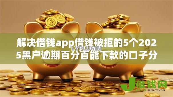解决借钱app借钱被拒的5个2025黑户逾期百分百能下款的口子分享