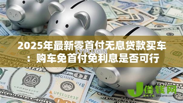 2025年最新零首付无息贷款买车:购车免首付免利息是否可行 2025年最新零首付无息贷款买车:购车免首付免利息是否可行