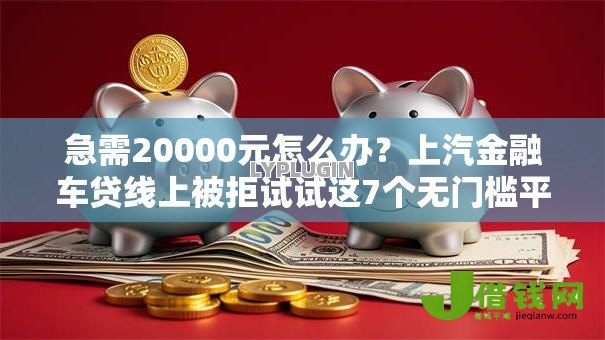 急需20000元怎么办？上汽金融车贷线上被拒试试这7个无门槛平台