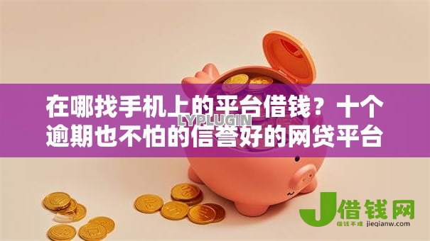 在哪找手机上的平台借钱?十个逾期也不怕的信誉好的网贷平台 在哪找手机上的平台借钱?十个逾期也不怕的信誉好的网贷平台