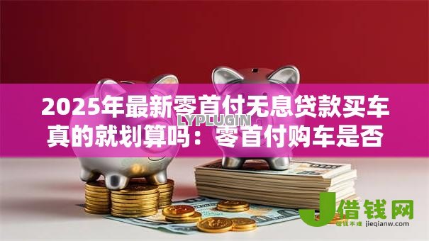 2025年最新零首付无息贷款买车真的就划算吗：零首付购车是否暗藏额外费用