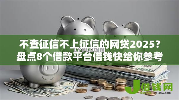 不查征信不上征信的网贷2025?盘点8个借款平台借钱快给你参考 不查征信不上征信的网贷2025?盘点8个借款平台借钱快给你参考