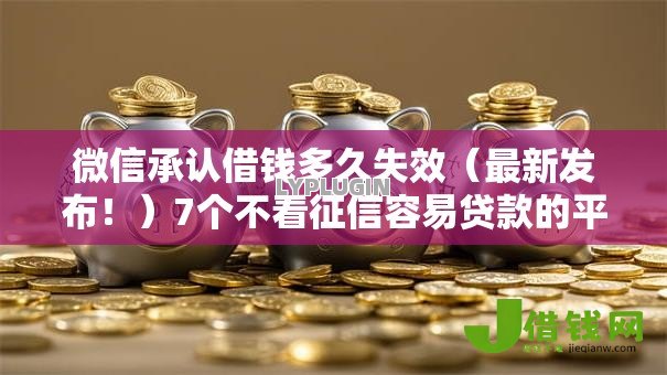 微信承认借钱多久失效（最新发布！）7个不看征信容易贷款的平台