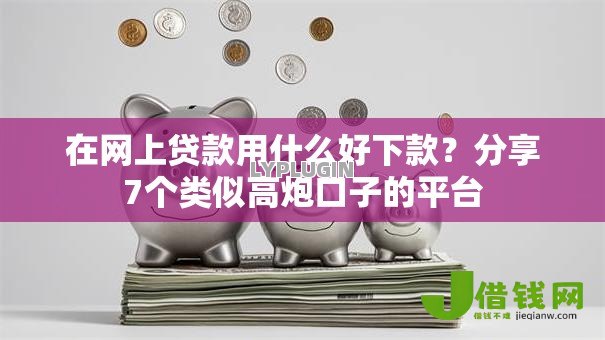 在网上贷款用什么好下款?分享7个类似高炮口子的平台 在网上贷款用什么好下款?分享7个类似高炮口子的平台