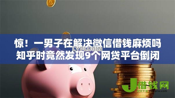 惊！一男子在解决微信借钱麻烦吗知乎时竟然发现9个网贷平台倒闭，事后分享了出来