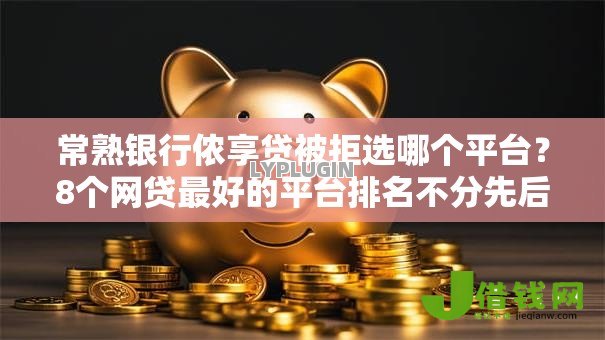 常熟银行侬享贷被拒选哪个平台？8个网贷最好的平台排名不分先后推荐