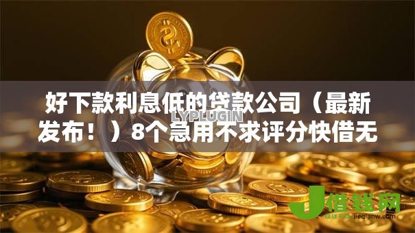 好下款利息低的贷款公司(最新发布!)8个急用不求评分快借无忧的平台 好下款利息低的贷款公司(最新发布!)8个急用不求评分快借无忧的平台