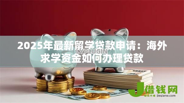 2025年最新留学贷款申请:海外求学资金如何办理贷款 2025年最新留学贷款申请:海外求学资金如何办理贷款