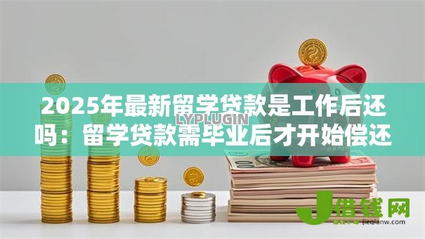 2025年最新留学贷款是工作后还吗:留学贷款需毕业后才开始偿还吗 2025年最新留学贷款是工作后还吗:留学贷款需毕业后才开始偿还吗