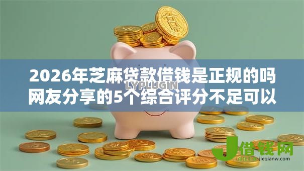 2026年芝麻贷款借钱是正规的吗网友分享的5个综合评分不足可以在平台借到钱我觉得不错! 2026年芝麻贷款借钱是正规的吗网友分享的5个综合评分不足可以在平台借到钱我觉得不错!