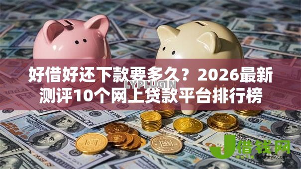 好借好还下款要多久?2026最新测评10个网上贷款平台排行榜 好借好还下款要多久?2026最新测评10个网上贷款平台排行榜