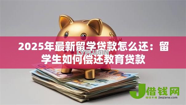 2025年最新留学贷款怎么还:留学生如何偿还教育贷款 2025年最新留学贷款怎么还:留学生如何偿还教育贷款