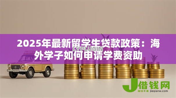 2025年最新留学生贷款政策：海外学子如何申请学费资助