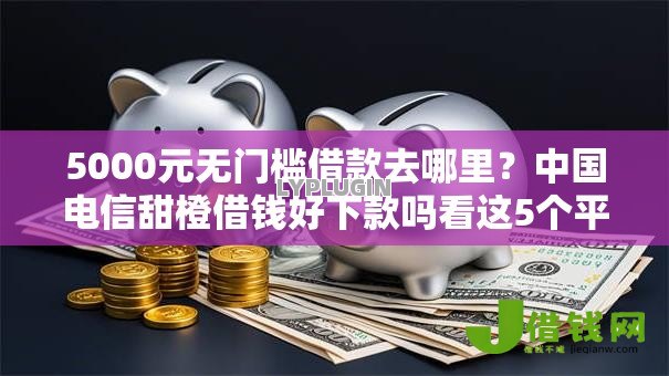 5000元无门槛借款去哪里？中国电信甜橙借钱好下款吗看这5个平台