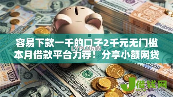 容易下款一千的口子2千元无门槛本月借款平台力荐!分享小额网贷口子2千元无门槛借款 容易下款一千的口子2千元无门槛本月借款平台力荐!分享小额网贷口子2千元无门槛借款