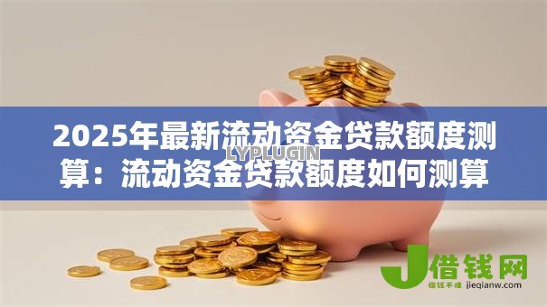 2025年最新流动资金贷款额度测算:流动资金贷款额度如何测算 2025年最新流动资金贷款额度测算:流动资金贷款额度如何测算