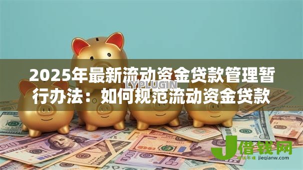 2025年最新流动资金贷款管理暂行办法：如何规范流动资金贷款管理