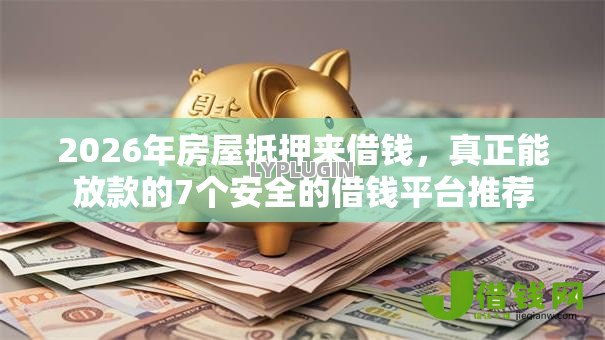2026年房屋抵押来借钱,真正能放款的7个安全的借钱平台推荐 2026年房屋抵押来借钱,真正能放款的7个安全的借钱平台推荐