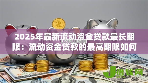 2025年最新流动资金贷款最长期限：流动资金贷款的最高期限如何规定
