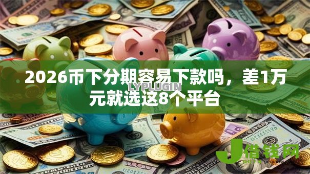 2026币下分期容易下款吗,差1万元就选这8个平台 2026币下分期容易下款吗,差1万元就选这8个平台