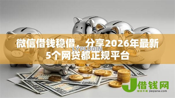 微信借钱稳借,分享2026年最新5个网贷都正规平台 微信借钱稳借,分享2026年最新5个网贷都正规平台
