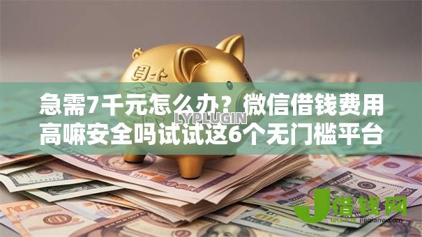 急需7千元怎么办？微信借钱费用高嘛安全吗试试这6个无门槛平台