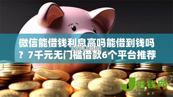 微信能借钱利息高吗能借到钱吗？7千元无门槛借款6个平台推荐
