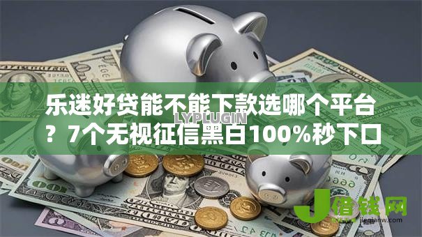 乐迷好贷能不能下款选哪个平台？7个无视征信黑白100%秒下口子推荐