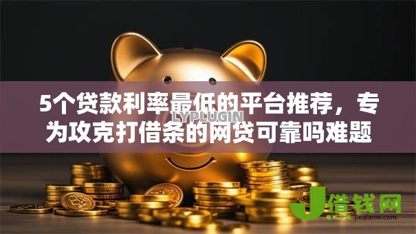 5个贷款利率最低的平台推荐,专为攻克打借条的网贷可靠吗难题 5个贷款利率最低的平台推荐,专为攻克打借条的网贷可靠吗难题