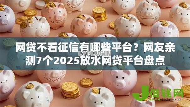 网贷不看征信有哪些平台?网友亲测7个2025放水网贷平台盘点 网贷不看征信有哪些平台?网友亲测7个2025放水网贷平台盘点
