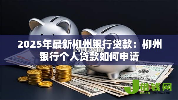 2025年最新柳州银行贷款:柳州银行个人贷款如何申请 2025年最新柳州银行贷款:柳州银行个人贷款如何申请
