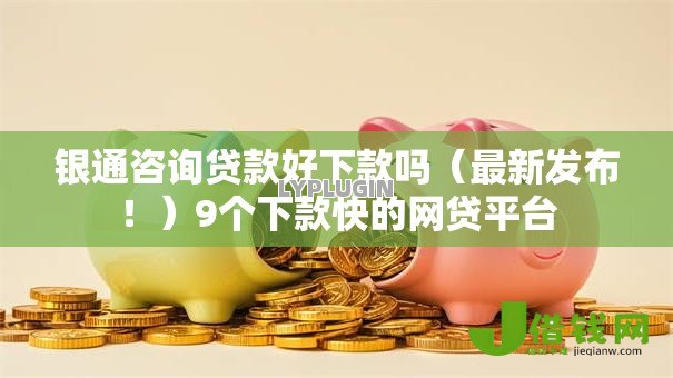 银通咨询贷款好下款吗（最新发布！）9个下款快的网贷平台