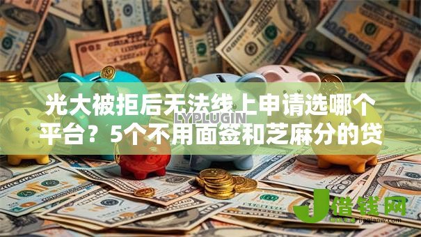 光大被拒后无法线上申请选哪个平台？5个不用面签和芝麻分的贷款软件推荐