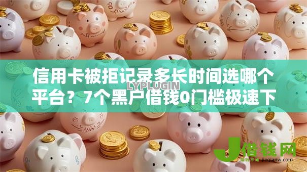 信用卡被拒记录多长时间选哪个平台？7个黑户借钱0门槛极速下款平台推荐
