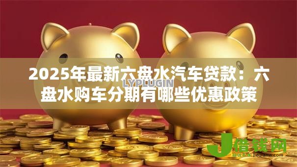 2025年最新六盘水汽车贷款:六盘水购车分期有哪些优惠政策 2025年最新六盘水汽车贷款:六盘水购车分期有哪些优惠政策