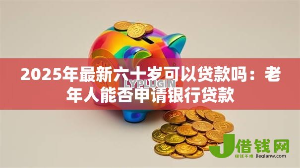 2025年最新六十岁可以贷款吗：老年人能否申请银行贷款