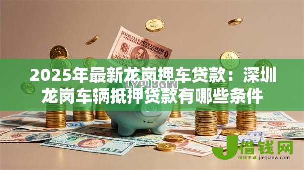 2025年最新龙岗押车贷款：深圳龙岗车辆抵押贷款有哪些条件