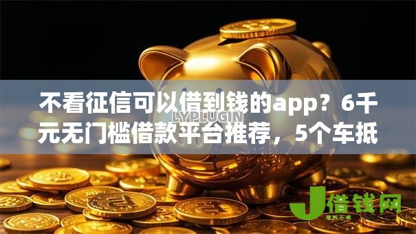 不看征信可以借到钱的app？6千元无门槛借款平台推荐，5个车抵押贷款平台好盘点