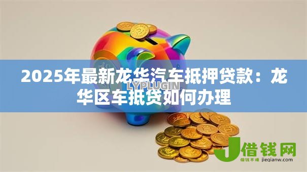 2025年最新龙华汽车抵押贷款:龙华区车抵贷如何办理 2025年最新龙华汽车抵押贷款:龙华区车抵贷如何办理