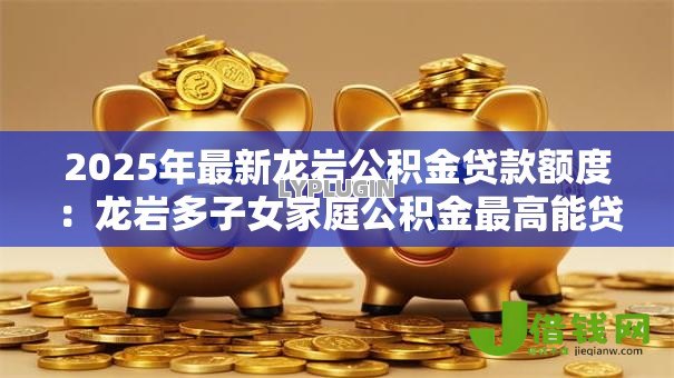 2025年最新龙岩公积金贷款额度:龙岩多子女家庭公积金最高能贷多少 2025年最新龙岩公积金贷款额度:龙岩多子女家庭公积金最高能贷多少