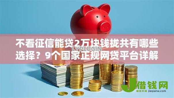 不看征信能贷2万块钱拢共有哪些选择?9个国家正规网贷平台详解 不看征信能贷2万块钱拢共有哪些选择?9个国家正规网贷平台详解